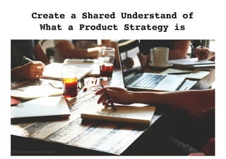 Photo courtesy of Pexels
Create a Shared Understand of
What a Product Strategy is
 