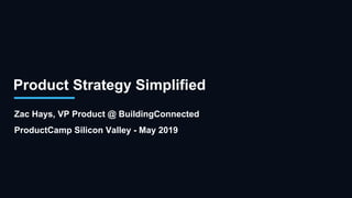 Product Strategy Simplified
Zac Hays, VP Product @ BuildingConnected
ProductCamp Silicon Valley - May 2019
 