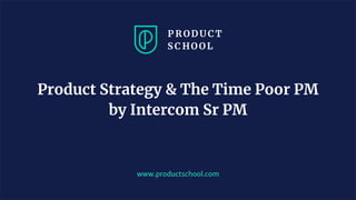 www.productschool.com
Product Strategy & The Time Poor PM
by Intercom Sr PM
 