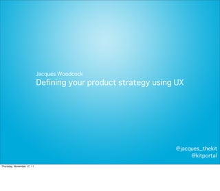 Jacques Woodcock
                            Defining your product strategy using UX




                                                                @jacques_thekit
                                                                     @kitportal
Thursday, November 17, 11
 
