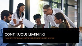 CONTINUOUS LEARNING
TRAINING THAT GIVES REAL IMPACT TO THE ENTIRE ORGANIZATION OVER TIME
 