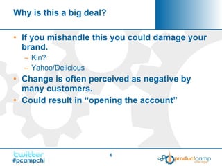 Why is this a big deal? If you mishandle this you could damage your brand. Kin? Yahoo/Delicious Change is often perceived as negative by many customers. Could result in “opening the account” 
