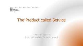 The Product called Service
An Archestra Notebook
© 2014 Malcolm Ryder / archestra research
 