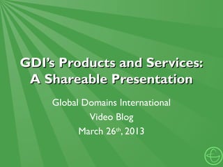 GDI’s Products and Services:
 A Shareable Presentation
    Global Domains International
            Video Blog
          March 26th, 2013
 
