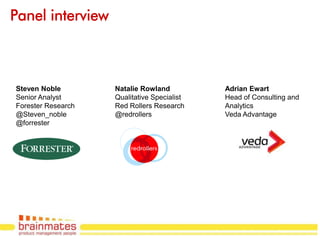 Panel interview



Steven Noble        Natalie Rowland          Adrian Ewart
Senior Analyst      Qualitative Specialist   Head of Consulting and
Forester Research   Red Rollers Research     Analytics
@Steven_noble       @redrollers              Veda Advantage
@forrester




                                                               Page no.
 