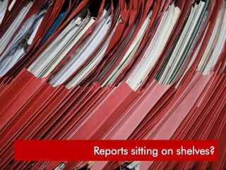 What’s the point of reports on shelves?




                 Reports sitting on shelves?
                                          Page no.

                                              9
 
