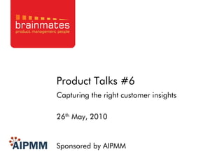 Product Talks #6
Capturing the right customer insights

26th May, 2010


Sponsored by AIPMM                      Page no.
 