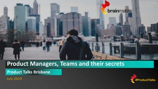 Product Managers, Teams and their secrets
Product Talks Brisbane
July 2019 #ProductTalks
 