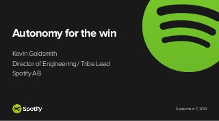 September 7, 2014 
Autonomy for the win 
Kevin Goldsmith 
Director of Engineering / Tribe Lead 
Spotify AB 
 