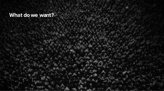 Source: 
What do we want? 
2 
 