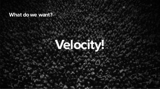 Source: 
What do we want? 
Velocity! 
2 
 