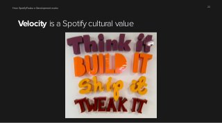 How Spotify Feature Development works 22 
Velocity is a Spotify cultural value 
 