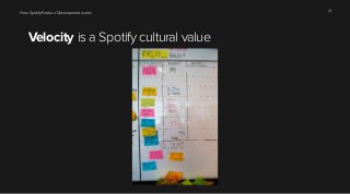 How Spotify Feature Development works 21 
Velocity is a Spotify cultural value 
 