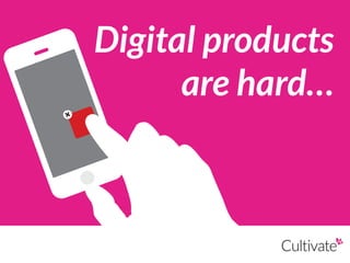Digital products
are hard…
 