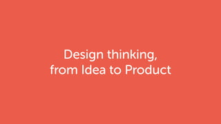 Design thinking,
from Idea to Product
 