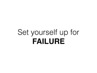Set yourself up for
FAILURE
 