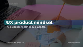 UX PRODUCT MINDSET
UX product mindset.
hacia donde tenemos que avanzar.
UX PRODUCT MINDSET
Gustavo Soto Miño - Agosto 2019 ProductTank Santiago
 