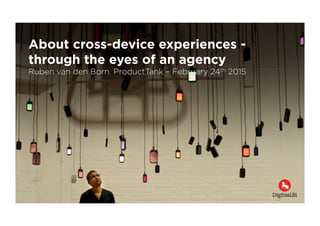 About cross-device experiences -
through the eyes of an agency
Ruben van den Born. ProductTank – February 24th 2015
 