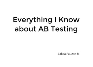Everything I Know
about AB Testing
Zakka Fauzan M.
 