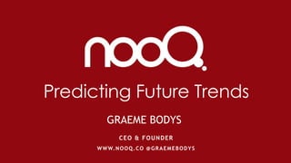 Predicting Future Trends
CEO & FOUNDER
WWW.NOOQ.CO @GRAEMEBODYS
GRAEME BODYS
 