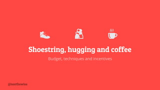 Shoestring, hugging and coffee
Budget, techniques and incentives
 