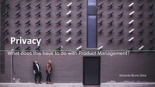 Privacy
What does this have to do with Product Management?
Eduardo Bruno Silva
 
