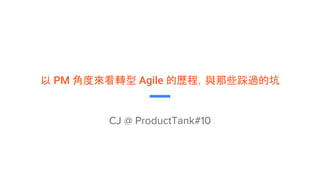 以 PM 角度來看轉型 Agile 的歷程，與那些踩過的坑
CJ @ ProductTank#10
 