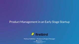 Product Management in an Early Stage Startup
Markus Hafellner - Product & Project Manager
@mhafellner
markus.hafellner@firstbird.com
mhafellner.com
 