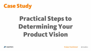 Practical Steps to
Determining Your
Product Vision
Product Tank Bristol
Case Study
@chudders
 