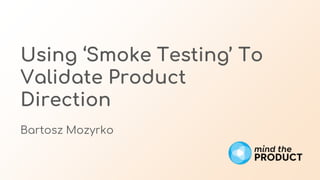 Using ‘Smoke Testing’ To
Validate Product
Direction
Bartosz Mozyrko
 