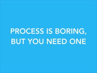 PROCESS IS BORING,
BUT YOU NEED ONE

 