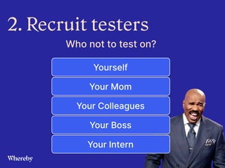  
 
 
 
2. Recruit testers
Who not to test on?
Yourself
Your Mom
Your Colleagues
Your Boss
Your Intern
 