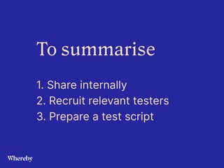 To summarise


1. Share internally


2. Recruit relevant testers


3. Prepare a test script
 