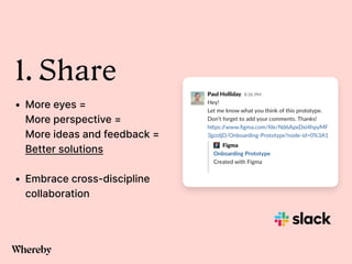 1. Share


• More eyes =


More perspective =


More ideas and feedback =


Better solutions


• Embrace cross-discipline
collaboration
 