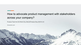 How to advocate product management with stakeholders
across your company?
Product Tank Ho Chi Minh City, World Product Day 2019.5.15
Amanda Lam
 