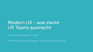 Modern UX - was starke
UX Teams ausmacht
ProductTank Karlsruhe, 17.2.2021
Inken Petersen, Design Managerin & Senior Product Designerin
 