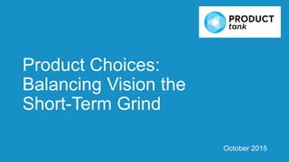 Product Choices:
Balancing Vision the
Short-Term Grind
October 2015
 