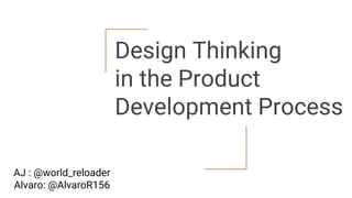 Design Thinking
in the Product
Development Process
AJ : @world_reloader
Alvaro: @AlvaroR156
 