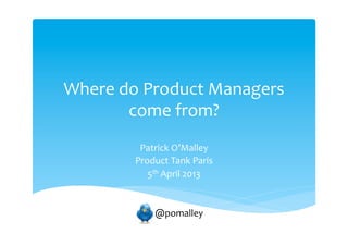 Where do Product Managers
       come from?
         Patrick O’Malley
        Product Tank Paris
           5th April 2013


          @@pomalley
 