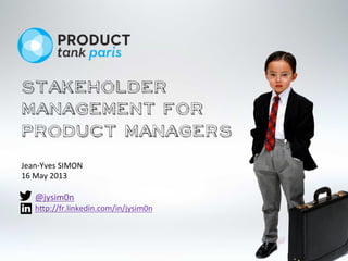 Jean-­‐Yves	
  SIMON	
  
16	
  May	
  2013	
  
	
  
	
  	
  	
  	
  	
  	
  	
  @jysim0n	
  
	
  	
  	
  	
  	
  	
  	
  h:p://fr.linkedin.com/in/jysim0n	
  	
  
Stakeholder
Management for
Product Managers
 