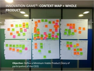 INNOVATION	
  GAME©:	
  CONTEXT	
  MAP	
  +	
  WHOLE	
  
PRODUCT	
  
Objec;ve:	
  Deﬁne	
  a	
  Minimum	
  Viable	
  Product	
  (Story	
  of	
  
parOcipaOon	
  of	
  the	
  CEO)	
  
 