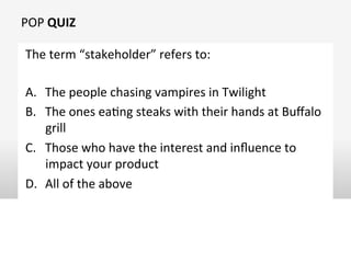 POP	
  QUIZ	
  
The	
  term	
  “stakeholder”	
  refers	
  to:	
  
A.  The	
  people	
  chasing	
  vampires	
  in	
  Twilig...