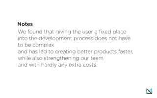 We found that giving the user a fixed place
into the development process does not have
to be complex
and has led to creating better products faster,
while also strengthening our team
and with hardly any extra costs.
Notes
 