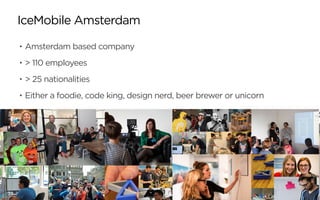 • Amsterdam based company
• > 110 employees
• > 25 nationalities
• Either a foodie, code king, design nerd, beer brewer or unicorn
IceMobile Amsterdam
 
