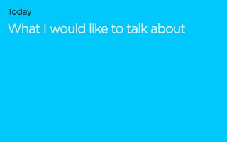 Today
What I would like to talk about
 