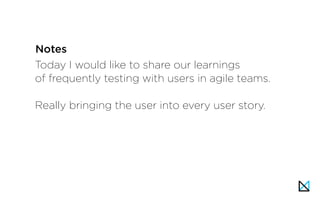 Today I would like to share our learnings
of frequently testing with users in agile teams.
Really bringing the user into every user story.
Notes
 