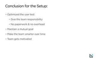 Conclusion for the Setup:
• Optimized the user test:
• Give the team responsibility
• No paperwork & no overhead
• Maintain a mutual goal
• Make the team smarter over time
• Team gets motivated
 