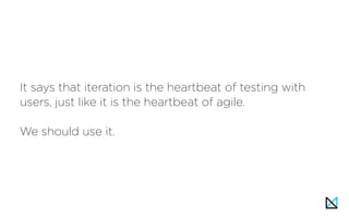 It says that iteration is the heartbeat of testing with
users, just like it is the heartbeat of agile.
We should use it.
 