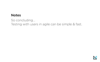 So concluding….
Testing with users in agile can be simple & fast.
Notes
 