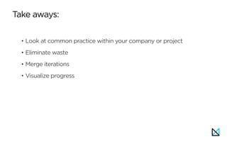 • Look at common practice within your company or project
• Eliminate waste
• Merge iterations
• Visualize progress
Take aways:
 
